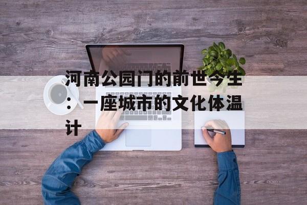 河南公园门的前世今生：一座城市的文化体温计-第1张图片-