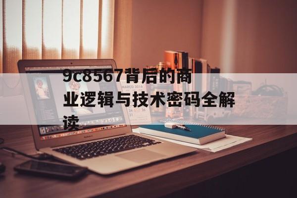 9c8567背后的商业逻辑与技术密码全解读-第1张图片-