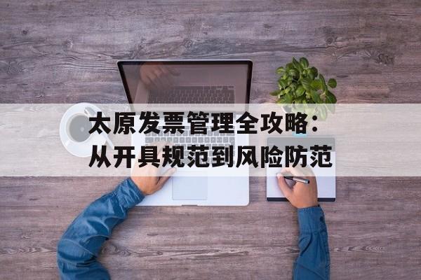 太原发票管理全攻略：从开具规范到风险防范-第1张图片-