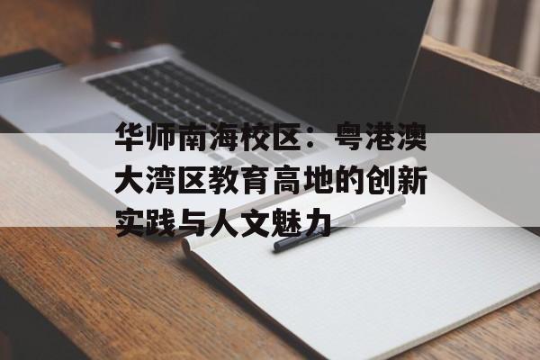 华师南海校区：粤港澳大湾区教育高地的创新实践与人文魅力-第1张图片-
