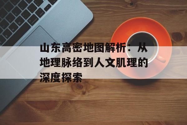 山东高密地图解析:从地理脉络到人文肌理的深度探索-第1张图片- 山东高密地图解析:从地理脉络到人文肌理的深度探索-第1张图片-