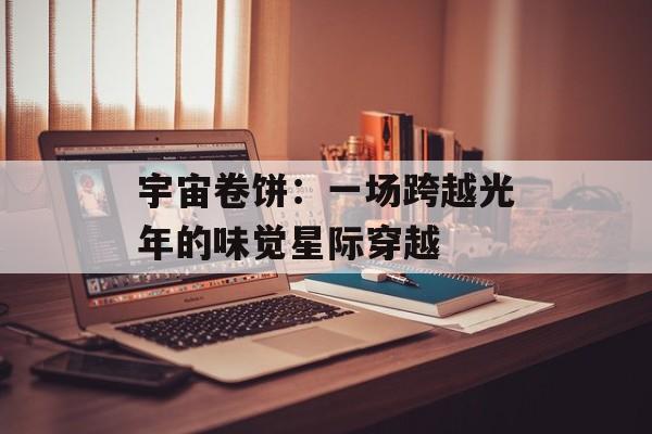 宇宙卷饼：一场跨越光年的味觉星际穿越-第1张图片-