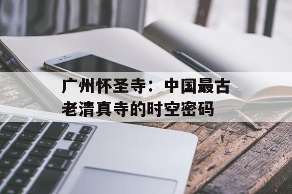 广州怀圣寺：中国最古老清真寺的时空密码-第1张图片-