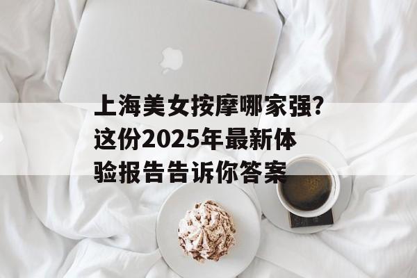 上海美女按摩哪家强？这份2025年最新体验报告告诉你答案-第1张图片-