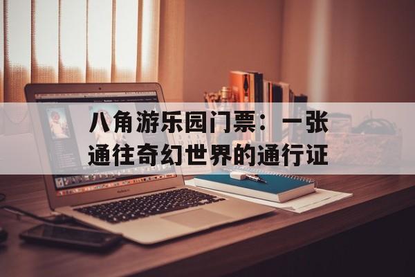八角游乐园门票：一张通往奇幻世界的通行证-第1张图片-