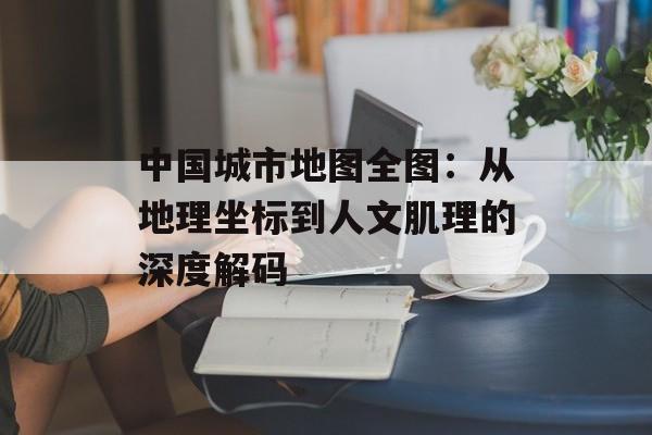 中国城市地图全图：从地理坐标到人文肌理的深度解码-第1张图片-
