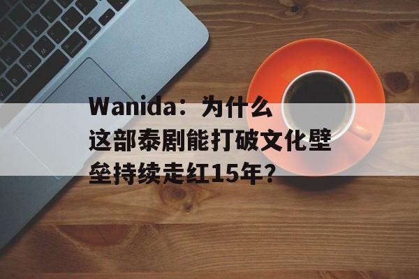 Wanida：为什么这部泰剧能打破文化壁垒持续走红15年？-第1张图片-