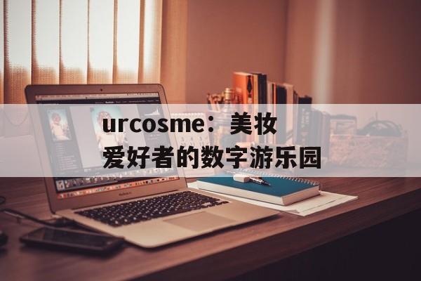urcosme：美妆爱好者的数字游乐园-第1张图片-