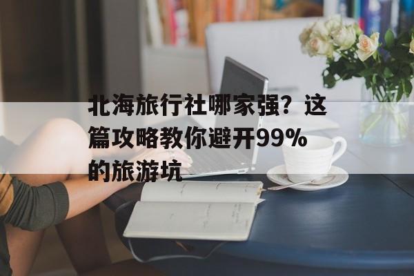 北海旅行社哪家强？这篇攻略教你避开99%的旅游坑-第1张图片-