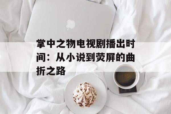 掌中之物电视剧播出时间：从小说到荧屏的曲折之路-第1张图片-