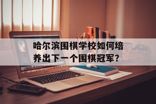 哈尔滨围棋学校如何培养出下一个围棋冠军?-第1张图片- 哈尔滨围棋学校如何培养出下一个围棋冠军?-第1张图片-