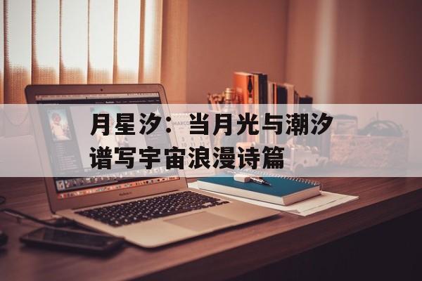 月星汐：当月光与潮汐谱写宇宙浪漫诗篇-第1张图片-