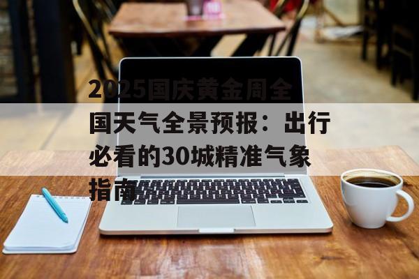 2025国庆黄金周全国天气全景预报：出行必看的30城精准气象指南-第1张图片-