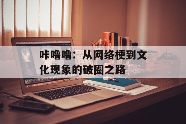 咔噜噜:从网络梗到文化现象的破圈之路-第1张图片- 咔噜噜:从网络梗到文化现象的破圈之路-第1张图片-