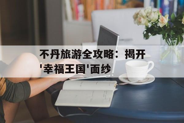 不丹旅游全攻略:揭开'幸福王国'面纱-第1张图片- 不丹旅游全攻略:揭开'幸福王国'面纱-第1张图片-