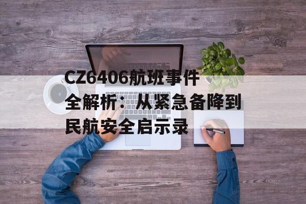 CZ6406航班事件全解析:从紧急备降到民航安全启示录-第1张图片- CZ6406航班事件全解析:从紧急备降到民航安全启示录-第1张图片-