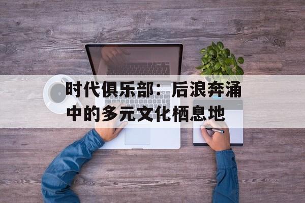 时代俱乐部：后浪奔涌中的多元文化栖息地-第1张图片-