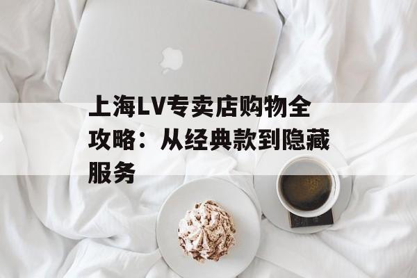上海LV专卖店购物全攻略:从经典款到隐藏服务-第1张图片- 上海LV专卖店购物全攻略:从经典款到隐藏服务-第1张图片-