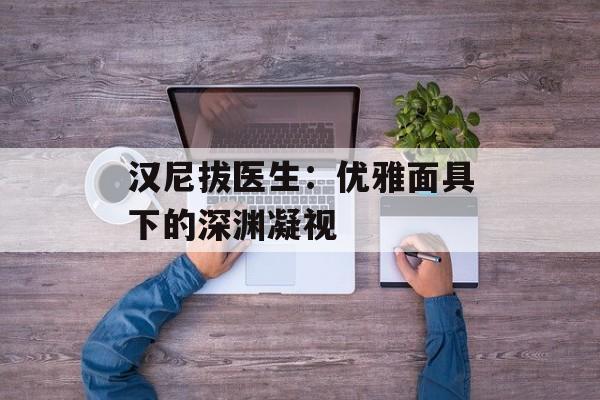 汉尼拔医生：优雅面具下的深渊凝视-第1张图片-