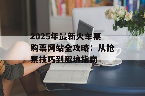 2025年最新火车票购票网站全攻略：从抢票技巧到避坑指南-第1张图片-
