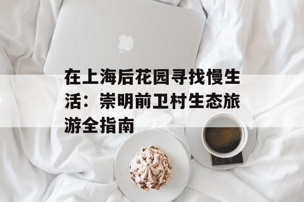在上海后花园寻找慢生活：崇明前卫村生态旅游全指南-第1张图片-