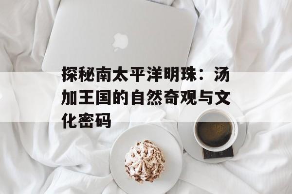 探秘南太平洋明珠：汤加王国的自然奇观与文化密码-第1张图片-