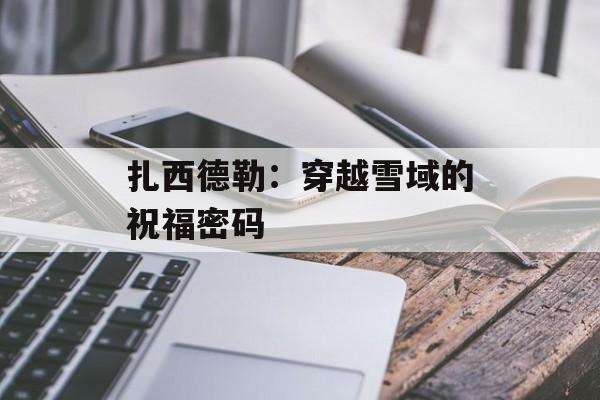 扎西德勒：穿越雪域的祝福密码-第1张图片-