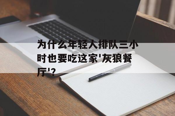 为什么年轻人排队三小时也要吃这家'灰狼餐厅'?-第1张图片- 为什么年轻人排队三小时也要吃这家'灰狼餐厅'?-第1张图片-