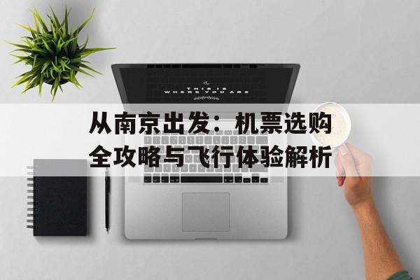 从南京出发：机票选购全攻略与飞行体验解析-第1张图片-