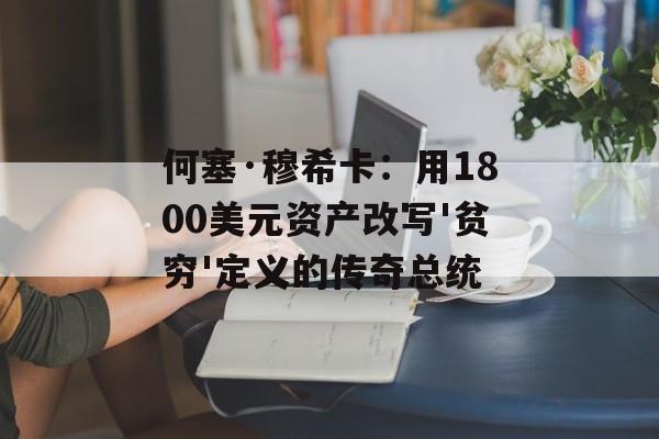 何塞·穆希卡：用1800美元资产改写'贫穷'定义的传奇总统-第1张图片-