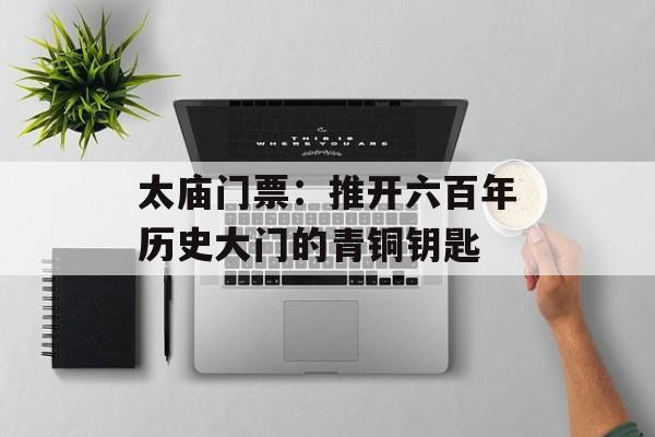 太庙门票：推开六百年历史大门的青铜钥匙-第1张图片-