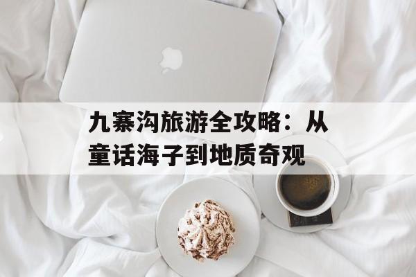 九寨沟旅游全攻略：从童话海子到地质奇观-第1张图片-