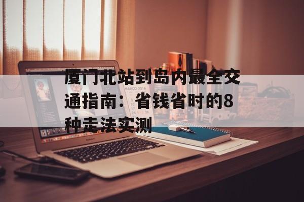 厦门北站到岛内最全交通指南：省钱省时的8种走法实测-第1张图片-