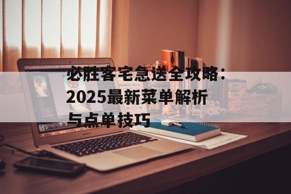 必胜客宅急送全攻略：2025最新菜单解析与点单技巧-第1张图片-