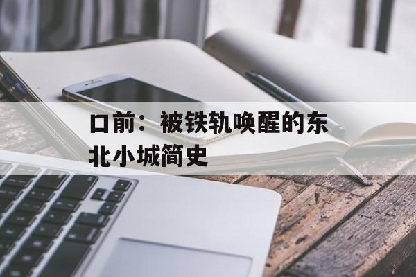 口前：被铁轨唤醒的东北小城简史-第1张图片-