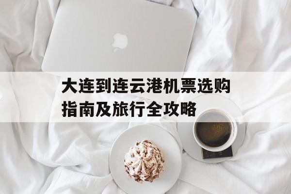 大连到连云港机票选购指南及旅行全攻略-第1张图片-
