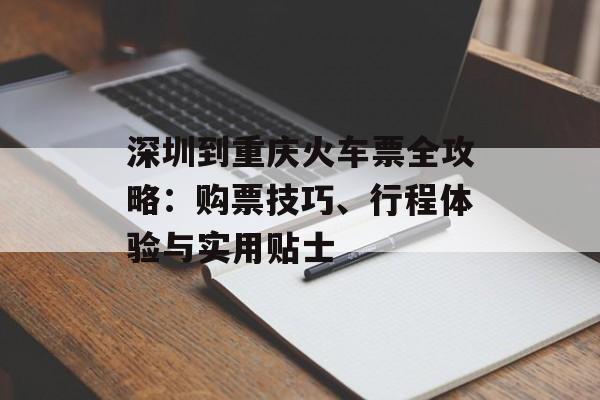 深圳到重庆火车票全攻略：购票技巧、行程体验与实用贴士-第1张图片-