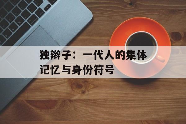 独辫子：一代人的集体记忆与身份符号-第1张图片-