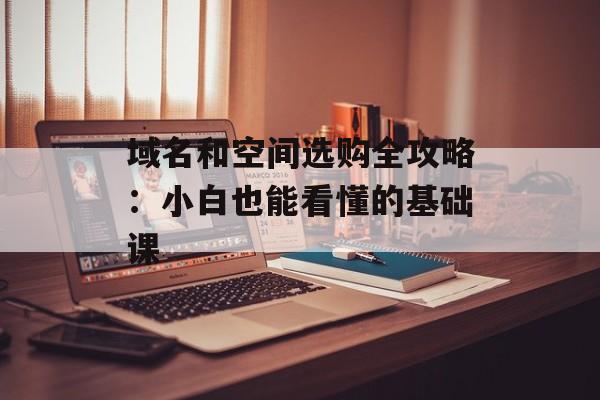 域名和空间选购全攻略：小白也能看懂的基础课-第1张图片-