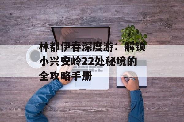 林都伊春深度游：解锁小兴安岭22处秘境的全攻略手册-第1张图片-