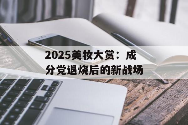 2025美妆大赏：成分党退烧后的新战场-第1张图片-