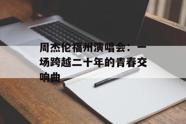 周杰伦福州演唱会：一场跨越二十年的青春交响曲-第1张图片-