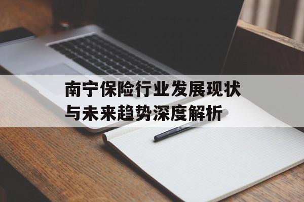 南宁保险行业发展现状与未来趋势深度解析-第1张图片-