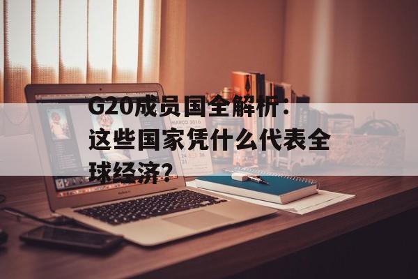 G20成员国全解析：这些国家凭什么代表全球经济？-第1张图片-