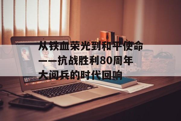 从铁血荣光到和平使命——抗战胜利80周年大阅兵的时代回响-第1张图片-