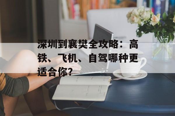 深圳到襄樊全攻略：高铁、飞机、自驾哪种更适合你？-第1张图片-