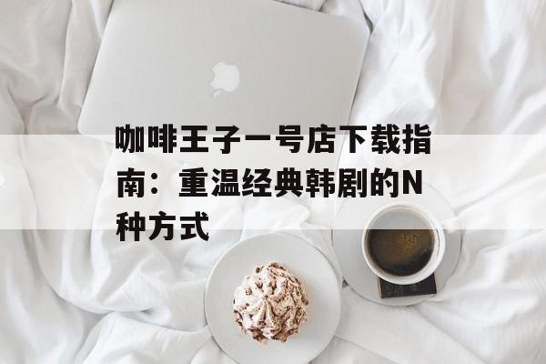 咖啡王子一号店下载指南：重温经典韩剧的N种方式-第1张图片-