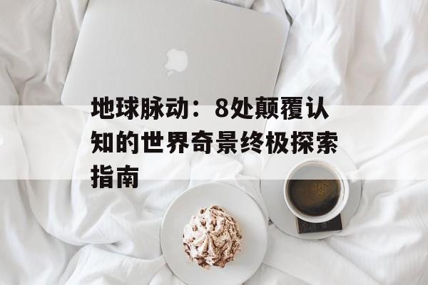 地球脉动：8处颠覆认知的世界奇景终极探索指南-第1张图片-