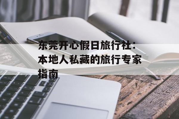 东莞开心假日旅行社：本地人私藏的旅行专家指南-第1张图片-