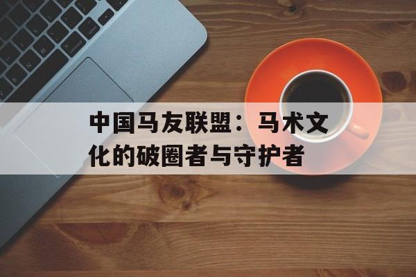 中国马友联盟：马术文化的破圈者与守护者-第1张图片-